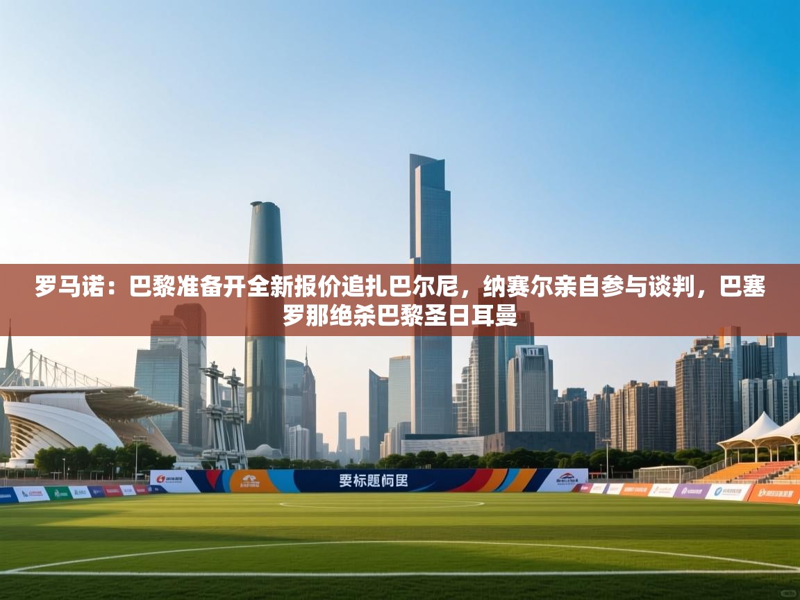 罗马诺：巴黎准备开全新报价追扎巴尔尼，纳赛尔亲自参与谈判，巴塞罗那绝杀巴黎圣日耳曼  第2张