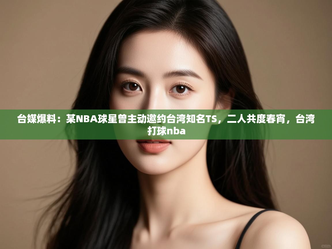 台媒爆料：某NBA球星曾主动邀约台湾知名TS，二人共度春宵，台湾打球nba  第2张