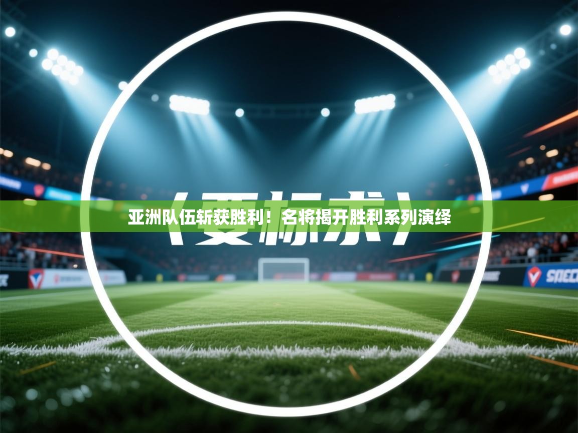 亚洲队伍斩获胜利！名将揭开胜利系列演绎  第1张